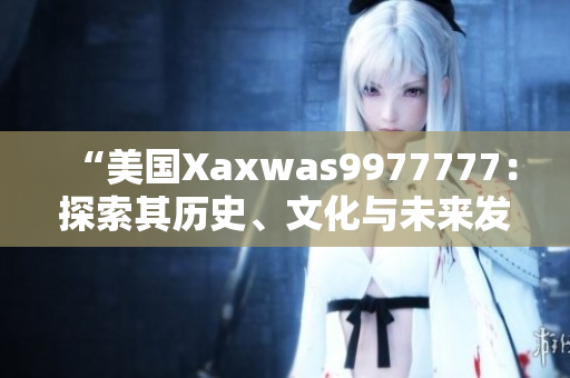 “美國Xaxwas9977777：探索其歷史、文化與未來發(fā)展”