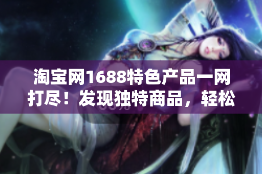 淘寶網(wǎng)1688特色產(chǎn)品一網(wǎng)打盡！發(fā)現(xiàn)獨特商品，輕松滿足各種需求！