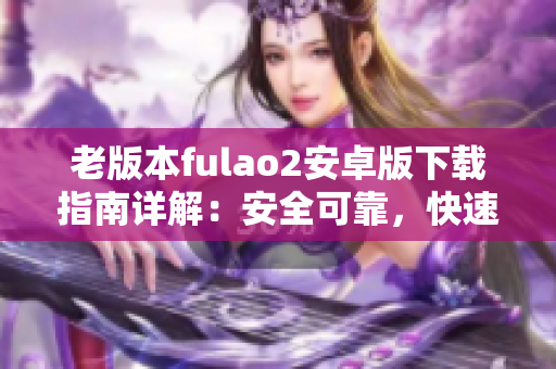 老版本fulao2安卓版下載指南詳解：安全可靠，快速方便