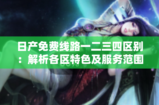 日產(chǎn)免費線路一二三四區(qū)別：解析各區(qū)特色及服務范圍
