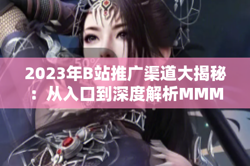 2023年B站推廣渠道大揭秘：從入口到深度解析MMM技術