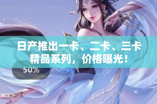 日產(chǎn)推出一卡、二卡、三卡精品系列，價格曝光！