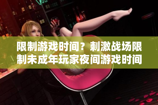 限制游戲時間？刺激戰(zhàn)場限制未成年玩家夜間游戲時間
