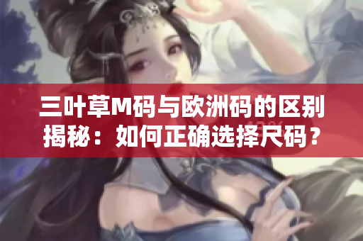 三葉草M碼與歐洲碼的區(qū)別揭秘：如何正確選擇尺碼？