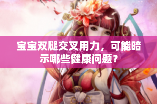 寶寶雙腿交叉用力，可能暗示哪些健康問題？