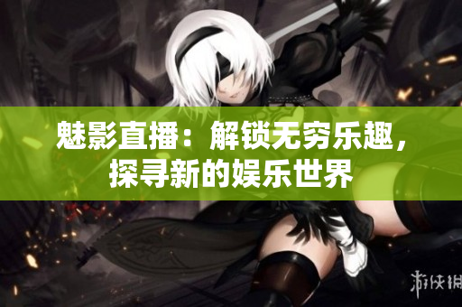 魅影直播：解鎖無窮樂趣，探尋新的娛樂世界