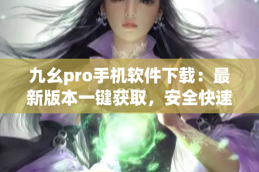 九幺pro手機軟件下載：最新版本一鍵獲取，安全快速實用