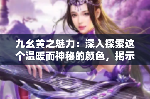 九幺黃之魅力：深入探索這個溫暖而神秘的顏色，揭示其隱藏的意義和應用
