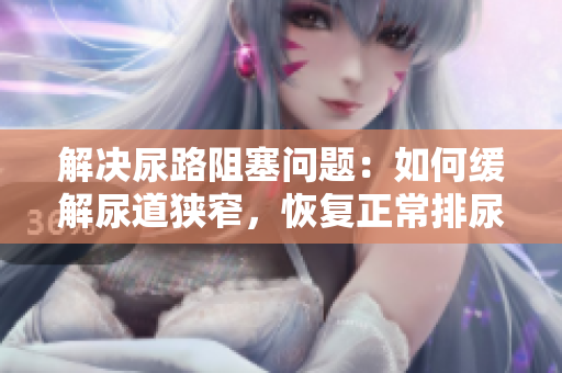 解決尿路阻塞問(wèn)題：如何緩解尿道狹窄，恢復(fù)正常排尿