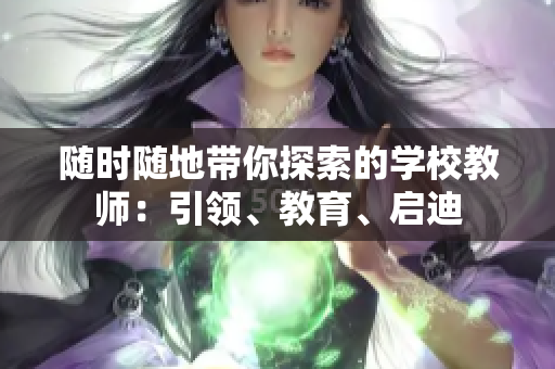 隨時(shí)隨地帶你探索的學(xué)校教師：引領(lǐng)、教育、啟迪