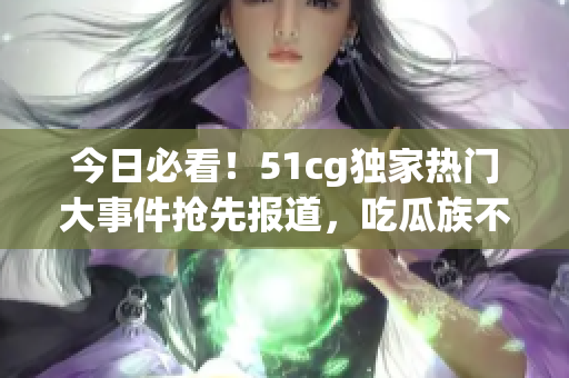 今日必看！51cg獨(dú)家熱門大事件搶先報(bào)道，吃瓜族不可錯(cuò)過(guò)