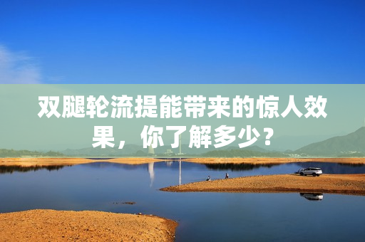 雙腿輪流提能帶來的驚人效果，你了解多少？