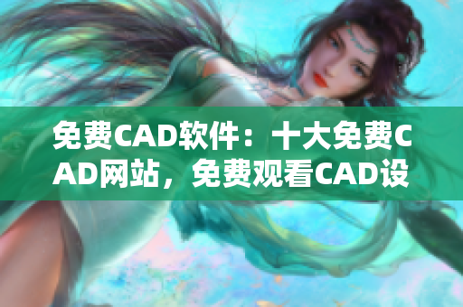 免費CAD軟件：十大免費CAD網(wǎng)站，免費觀看CAD設(shè)計資源