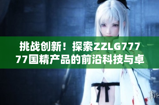 挑戰(zhàn)創(chuàng)新！探索ZZLG77777國精產(chǎn)品的前沿科技與卓越性能