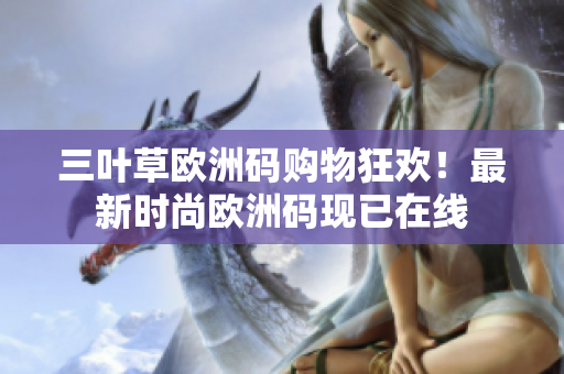 三葉草歐洲碼購(gòu)物狂歡！最新時(shí)尚歐洲碼現(xiàn)已在線