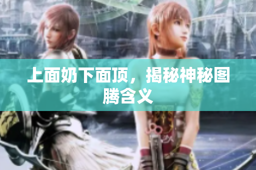 上面奶下面頂，揭秘神秘圖騰含義