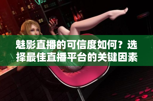 魅影直播的可信度如何？選擇最佳直播平臺的關(guān)鍵因素