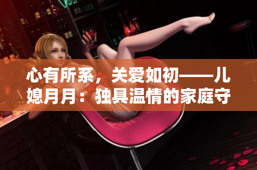 心有所系，關(guān)愛如初——兒媳月月：獨(dú)具溫情的家庭守護(hù)者