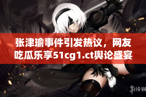 張津瑜事件引發(fā)熱議，網(wǎng)友吃瓜樂享51cg1.ct輿論盛宴