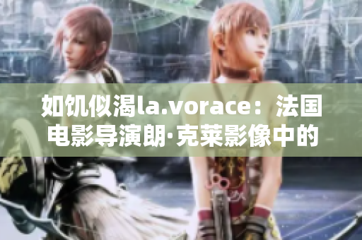如饑似渴la.vorace：法國電影導(dǎo)演朗·克萊影像中的欲望探索