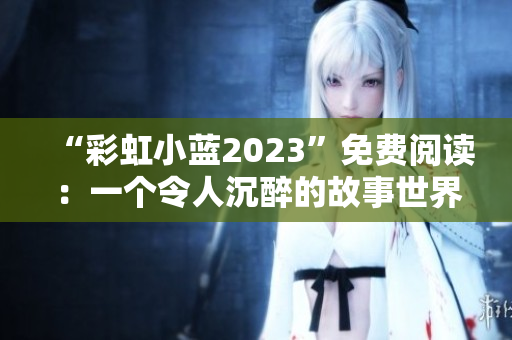“彩虹小藍(lán)2023”免費閱讀：一個令人沉醉的故事世界
