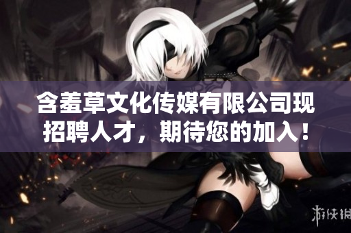含羞草文化傳媒有限公司現(xiàn)招聘人才，期待您的加入！