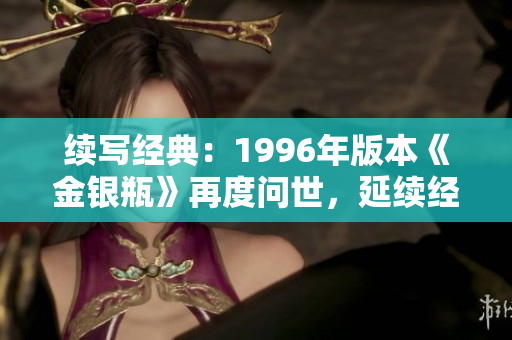 續(xù)寫經(jīng)典：1996年版本《金銀瓶》再度問世，延續(xù)經(jīng)典傳奇