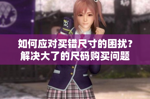如何應(yīng)對(duì)買錯(cuò)尺寸的困擾？解決大了的尺碼購(gòu)買問題