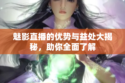 魅影直播的優(yōu)勢與益處大揭秘，助你全面了解