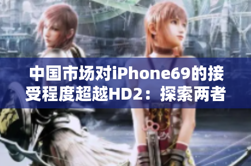 中國市場對iPhone69的接受程度超越HD2：探索兩者背后的成熟與創(chuàng)新