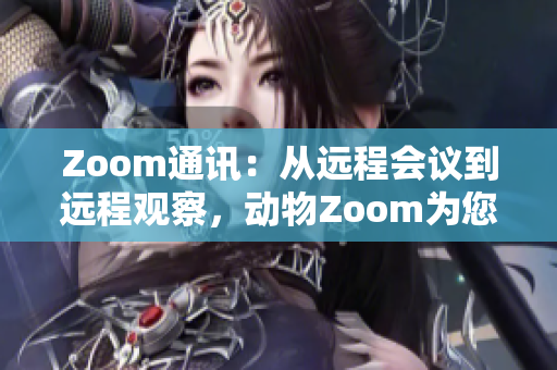 Zoom通訊：從遠(yuǎn)程會(huì)議到遠(yuǎn)程觀察，動(dòng)物Zoom為您帶來全新體驗(yàn)