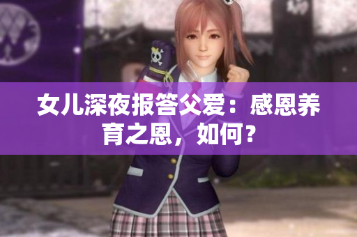 女兒深夜報答父愛：感恩養(yǎng)育之恩，如何？