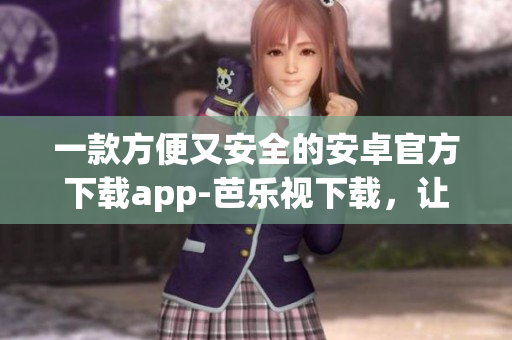 一款方便又安全的安卓官方下載app-芭樂視下載，讓您輕松暢享精彩影視娛樂