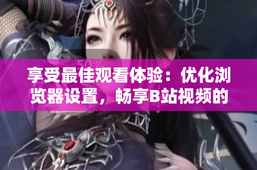 享受最佳觀看體驗(yàn)：優(yōu)化瀏覽器設(shè)置，暢享B站視頻的精彩內(nèi)容
