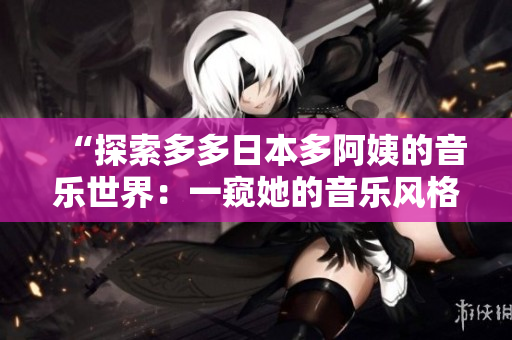 “探索多多日本多阿姨的音樂世界：一窺她的音樂風格與獨特魅力”