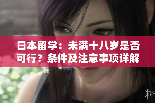 日本留學(xué)：未滿十八歲是否可行？條件及注意事項(xiàng)詳解
