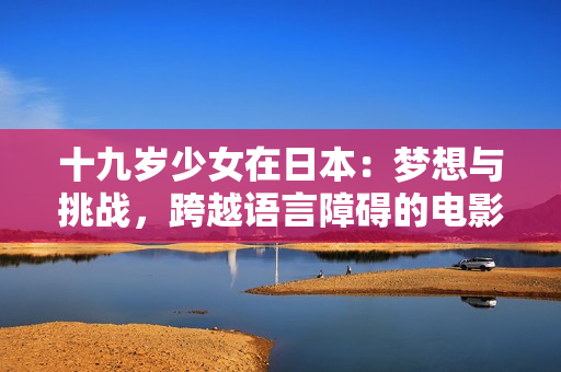 十九歲少女在日本：夢想與挑戰(zhàn)，跨越語言障礙的電影體驗