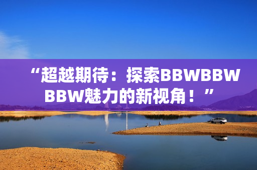 “超越期待：探索BBWBBWBBW魅力的新視角！”