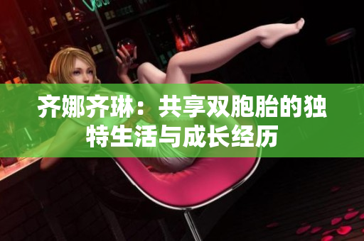 齊娜齊琳：共享雙胞胎的獨特生活與成長經(jīng)歷