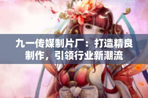 九一傳媒制片廠：打造精良制作，引領(lǐng)行業(yè)新潮流