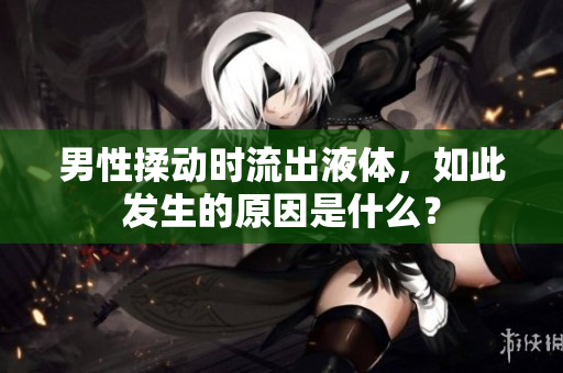 男性揉動時流出液體，如此發(fā)生的原因是什么？