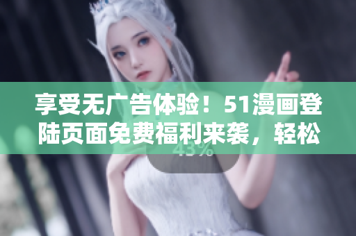 享受無廣告體驗！51漫畫登陸頁面免費(fèi)福利來襲，輕松暢覽精彩漫畫！