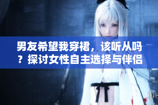 男友希望我穿裙，該聽從嗎？探討女性自主選擇與伴侶期待之間的平衡