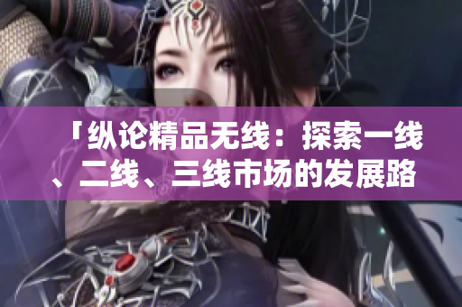 「縱論精品無(wú)線：探索一線、二線、三線市場(chǎng)的發(fā)展路徑與商機(jī)」
