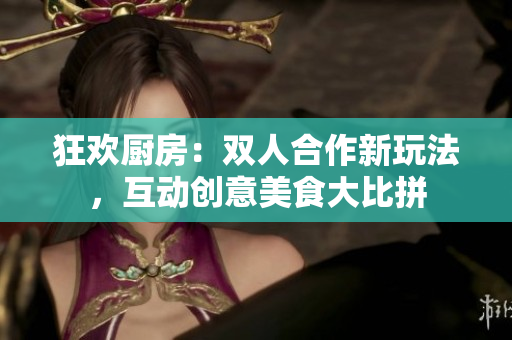 狂歡廚房：雙人合作新玩法，互動(dòng)創(chuàng)意美食大比拼
