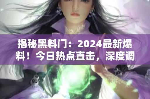 揭秘黑料門：2024最新爆料！今日熱點(diǎn)直擊，深度調(diào)查揭露內(nèi)幕真相！