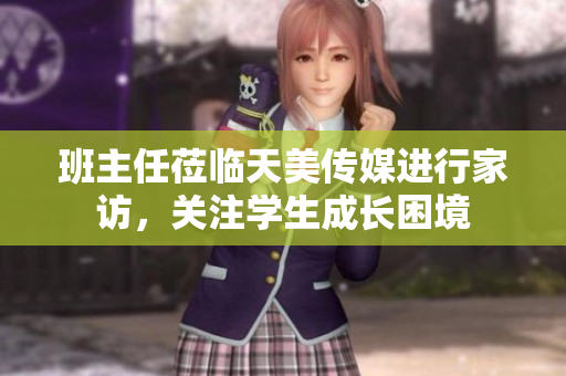 班主任蒞臨天美傳媒進(jìn)行家訪，關(guān)注學(xué)生成長(zhǎng)困境