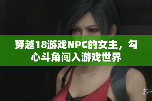 穿越18游戲NPC的女主，勾心斗角闖入游戲世界
