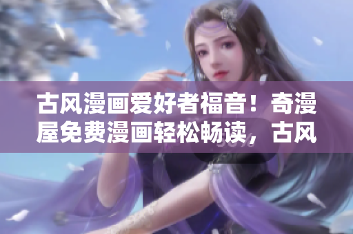 古風漫畫愛好者福音！奇漫屋免費漫畫輕松暢讀，古風漫畫隨心下載！