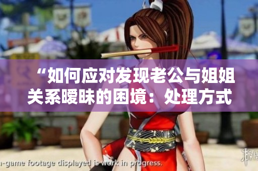 “如何應(yīng)對(duì)發(fā)現(xiàn)老公與姐姐關(guān)系曖昧的困境：處理方式與心態(tài)調(diào)整”